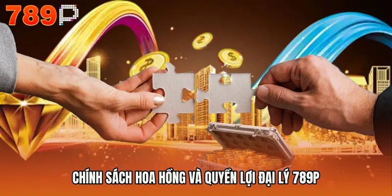 Chính sách hoa hồng và quyền lợi Đại lý 789P
