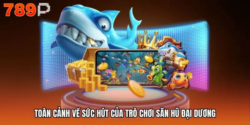 Toàn cảnh về sức hút của trò chơi săn hũ đại dương